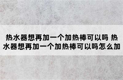 热水器想再加一个加热棒可以吗 热水器想再加一个加热棒可以吗怎么加